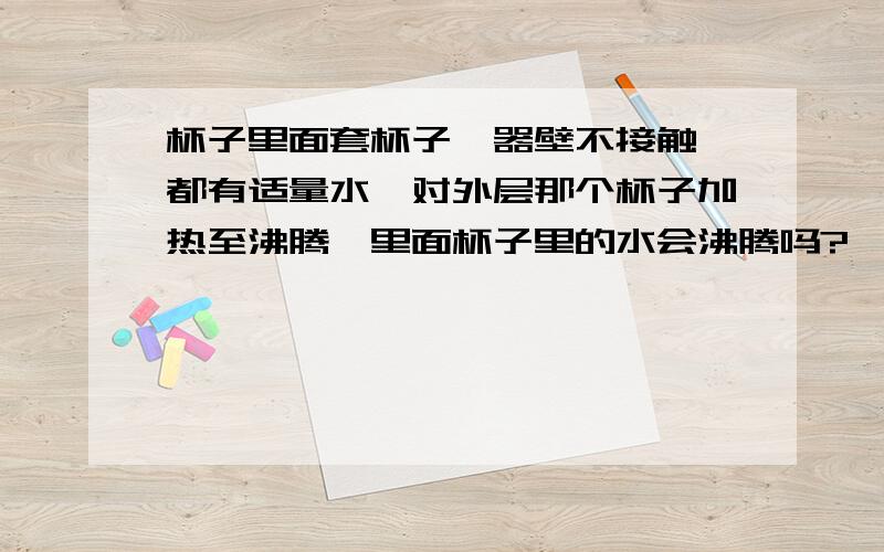 杯子里面套杯子,器壁不接触,都有适量水,对外层那个杯子加热至沸腾,里面杯子里的水会沸腾吗?