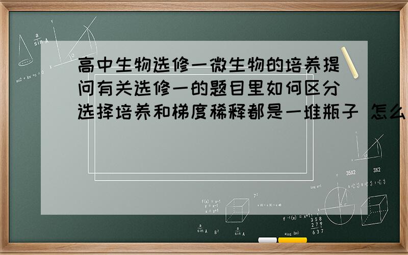 高中生物选修一微生物的培养提问有关选修一的题目里如何区分选择培养和梯度稀释都是一堆瓶子 怎么区分呢选择培养之后一定接的是富集培养吗?   富集培养用在哪