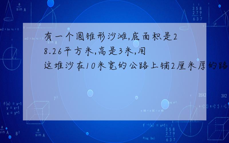 有一个圆锥形沙滩,底面积是28.26平方米,高是3米,用这堆沙在10米宽的公路上铺2厘米厚的路面,能铺多少米?