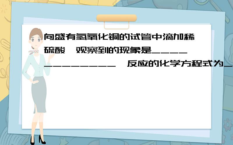 向盛有氢氧化铜的试管中滴加稀硫酸,观察到的现象是____________、反应的化学方程式为________________.