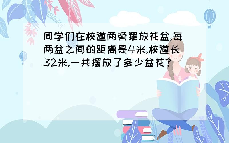 同学们在校道两旁摆放花盆,每两盆之间的距离是4米,校道长32米,一共摆放了多少盆花?