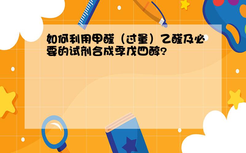 如何利用甲醛（过量）乙醛及必要的试剂合成季戊四醇?