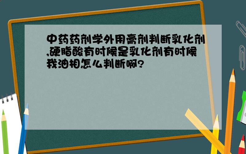 中药药剂学外用膏剂判断乳化剂,硬脂酸有时候是乳化剂有时候我油相怎么判断啊?