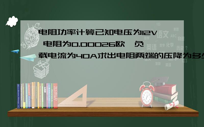 电阻功率计算已知电压为12V 电阻为0.00026欧,负载电流为40A求出电阻两端的压降为多少V（电阻两端的电压分别是多少）以及0.00026欧电阻的功耗