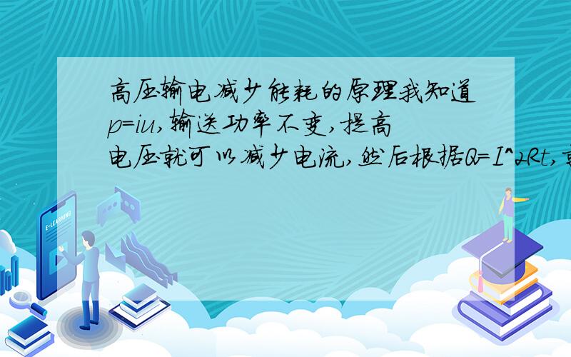 高压输电减少能耗的原理我知道p=iu,输送功率不变,提高电压就可以减少电流,然后根据Q=I^2Rt,就可以减少能耗.这我也知道,但是根据欧姆大神定律然后带入焦耳大神定律里面得出Q=U²/R×t,然