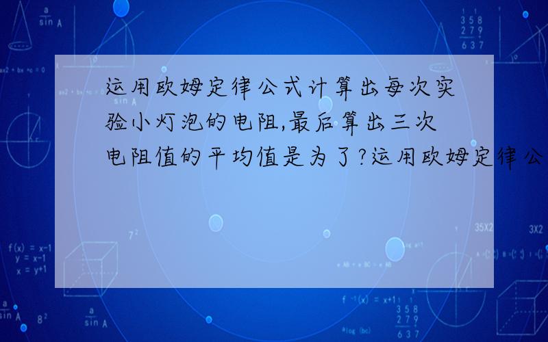 运用欧姆定律公式计算出每次实验小灯泡的电阻,最后算出三次电阻值的平均值是为了?运用欧姆定律公式计算出每次实验小灯泡的电阻,最后算出三次电阻值的平均值是为了__________.