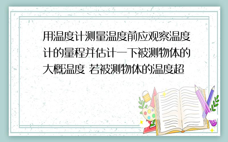 用温度计测量温度前应观察温度计的量程并估计一下被测物体的大概温度 若被测物体的温度超