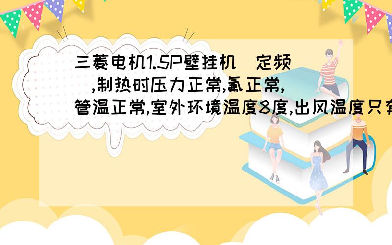 三菱电机1.5P壁挂机（定频）,制热时压力正常,氟正常,管温正常,室外环境温度8度,出风温度只有27度新买的机器,没怎么用过.不知道为何出风温度总是只有27度