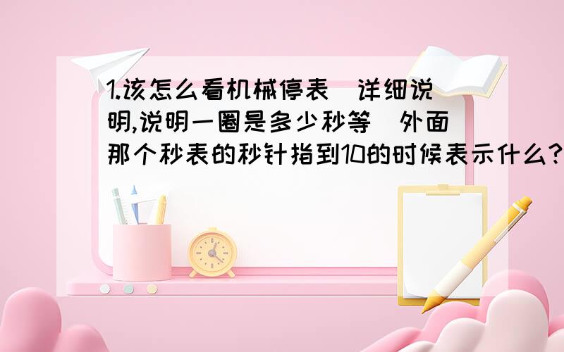 1.该怎么看机械停表（详细说明,说明一圈是多少秒等）外面那个秒表的秒针指到10的时候表示什么?2.为什么刻度尺要估读到下一位,如果是米、毫米的话又该怎么估读呢?（如果量出来的结果是