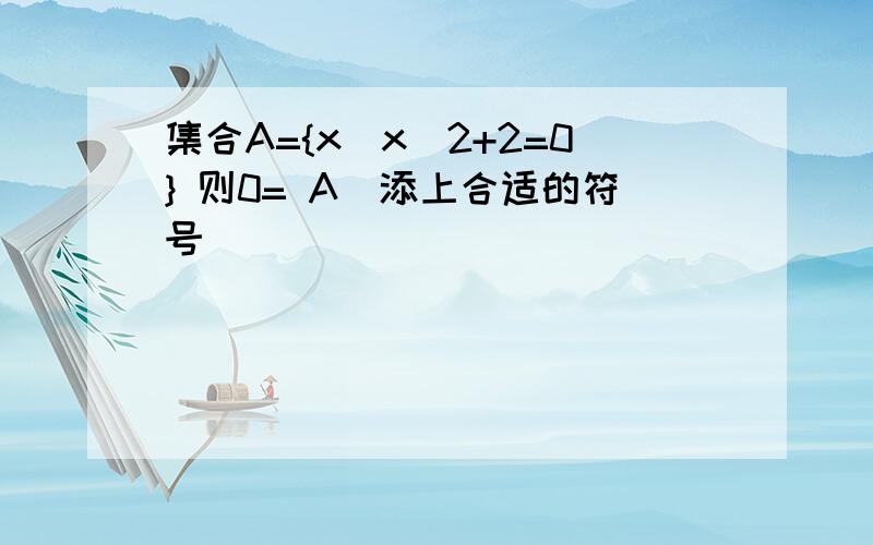 集合A={x|x^2+2=0} 则0= A（添上合适的符号）