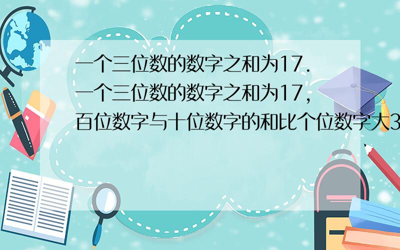 一个三位数的数字之和为17.一个三位数的数字之和为17,百位数字与十位数字的和比个位数字大3,如果把百位数字与个位数字的位置对调所,所得的数比原数小198,求原数.请知道者快点就今晚才