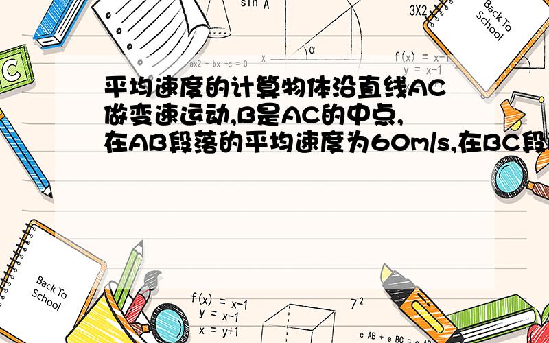 平均速度的计算物体沿直线AC做变速运动,B是AC的中点,在AB段落的平均速度为60m/s,在BC段的平均速度为40m/s,那么在AC段的平均速度为多少?物体沿直线AC做变速运动,B是AC的中点,在AB段落的平均速