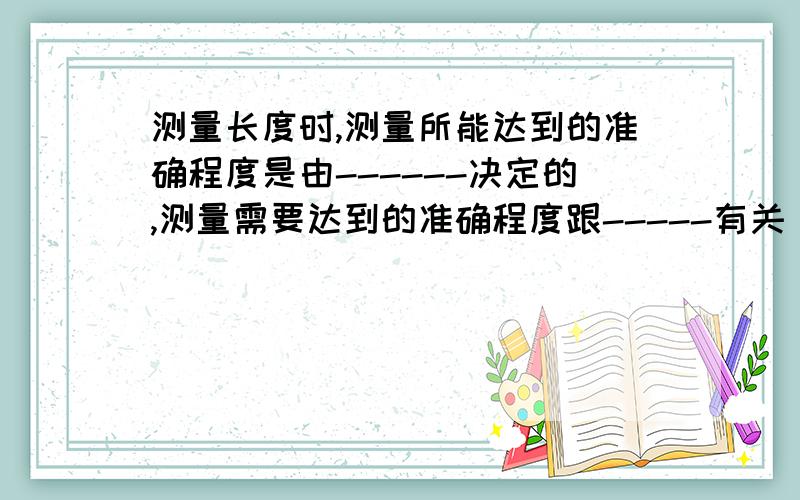 测量长度时,测量所能达到的准确程度是由------决定的,测量需要达到的准确程度跟-----有关