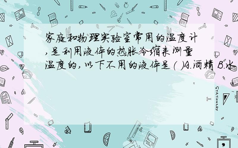 家庭和物理实验室常用的温度计,是利用液体的热胀冷缩来测量温度的,以下不用的液体是（ ）A.酒精 B.水 C.水银 D.煤油