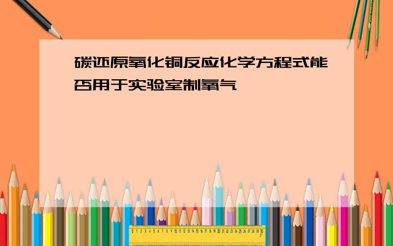 碳还原氧化铜反应化学方程式能否用于实验室制氧气