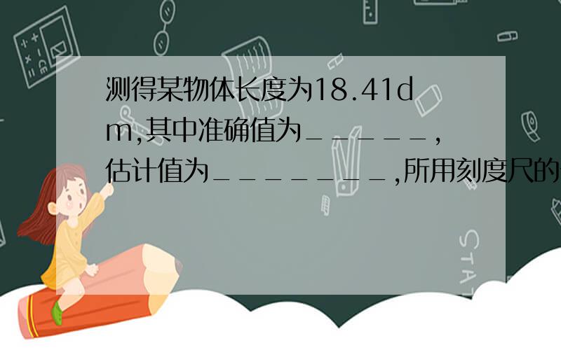 测得某物体长度为18.41dm,其中准确值为_____,估计值为_______,所用刻度尺的分度值为_________.