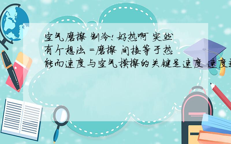 空气磨擦 制冷!好热啊 突然有个想法 =磨擦 间接等于热能而速度与空气摸擦的关键是速度 速度越快面积越大 热能越大那么!就是说 面积越大 热能越小 到达 - 数时 热即会变成冷当然当今世界