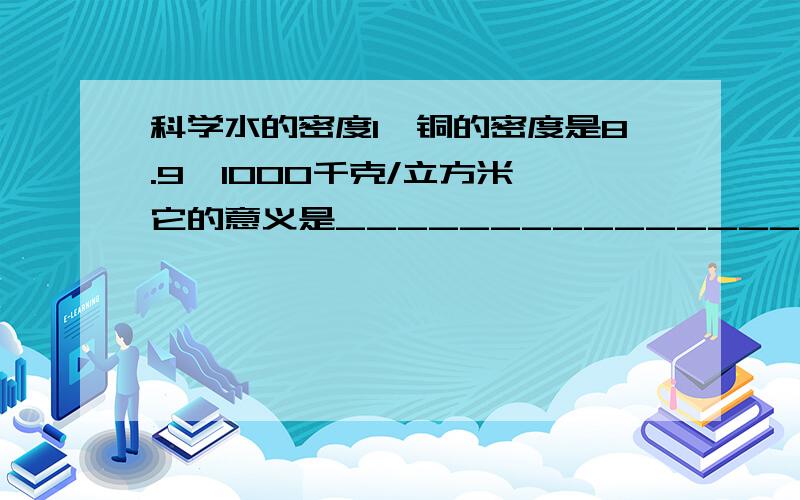 科学水的密度1、铜的密度是8.9*1000千克/立方米,它的意义是_________________