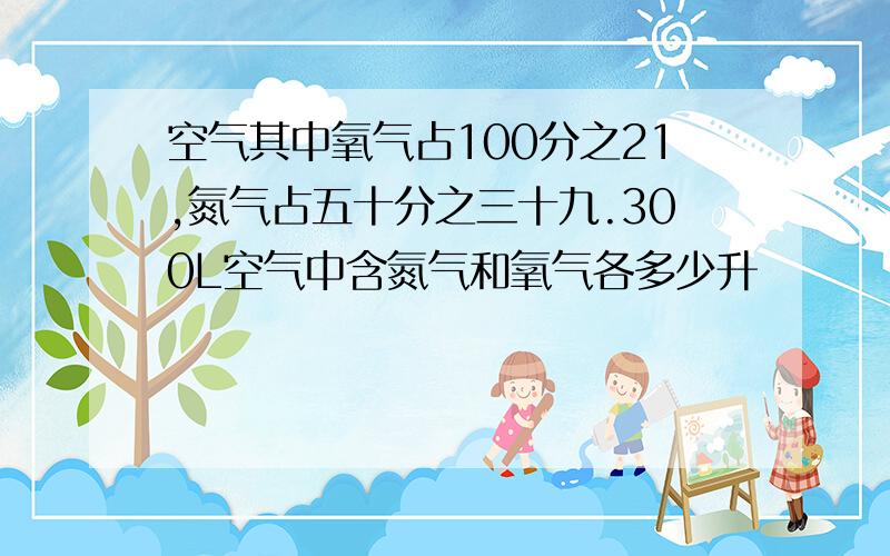 空气其中氧气占100分之21,氮气占五十分之三十九.300L空气中含氮气和氧气各多少升