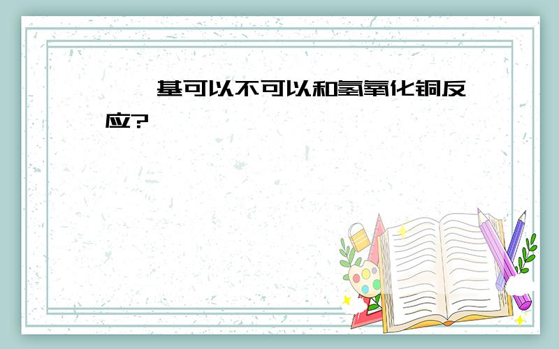 酚羟基可以不可以和氢氧化铜反应?