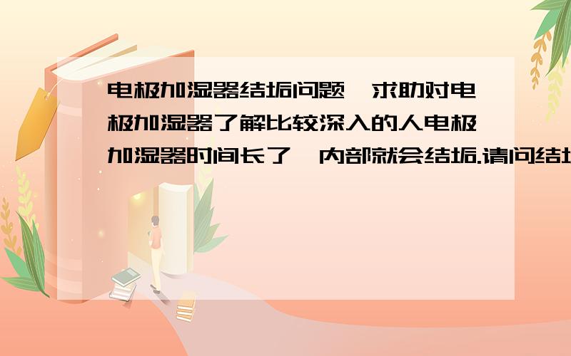 电极加湿器结垢问题,求助对电极加湿器了解比较深入的人电极加湿器时间长了,内部就会结垢.请问结垢的主要成分是什么?在电极加湿器加湿过程中是否会发生化学反应?为什么排出来的水会