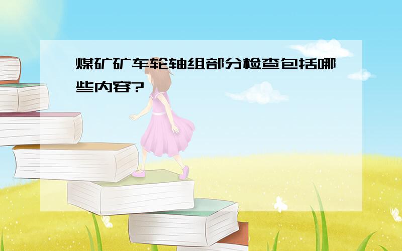 煤矿矿车轮轴组部分检查包括哪些内容?