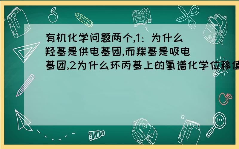 有机化学问题两个,1：为什么羟基是供电基团,而羰基是吸电基团,2为什么环丙基上的氢谱化学位移值特低0.2请求有机化学的人才解决,谢谢!