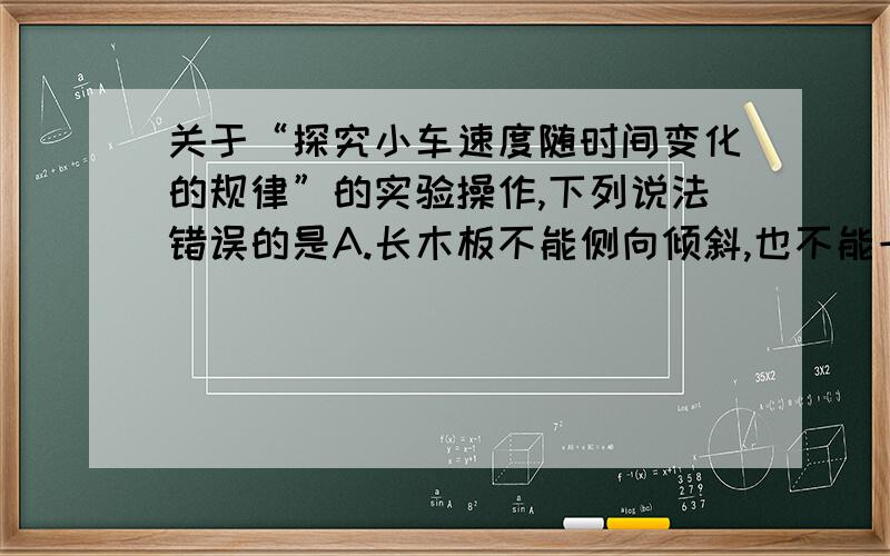 关于“探究小车速度随时间变化的规律”的实验操作,下列说法错误的是A.长木板不能侧向倾斜,也不能一端高一端低B.在释放小车前,小车应紧靠在打点计时器上C.应先接通电源,待打点计时器开