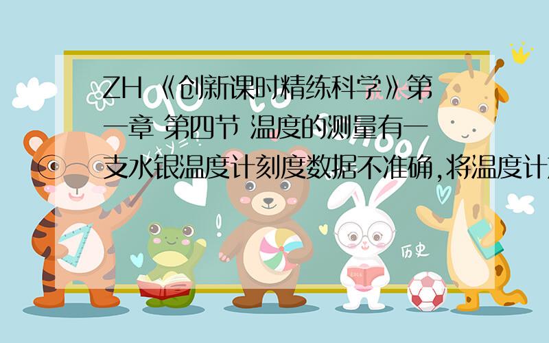 ZH 《创新课时精练科学》第一章 第四节 温度的测量有一支水银温度计刻度数据不准确,将温度计放在冰水混合物中时,温度计内水银柱长度为7厘米,插入一标准大气压下的沸水时,水银柱的长度