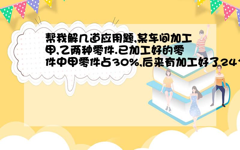 帮我解几道应用题,某车间加工甲,乙两种零件.已加工好的零件中甲零件占30%,后来有加工好了24个乙种零件,这时甲种零件占25%.那么现在已加工两种零件共多少.