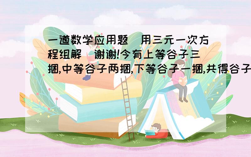 一道数学应用题（用三元一次方程组解）谢谢!今有上等谷子三捆,中等谷子两捆,下等谷子一捆,共得谷子三十九斗；如果有上等谷子二捆,中等谷子三捆,下等谷子一捆共得谷子三十四斗；上得