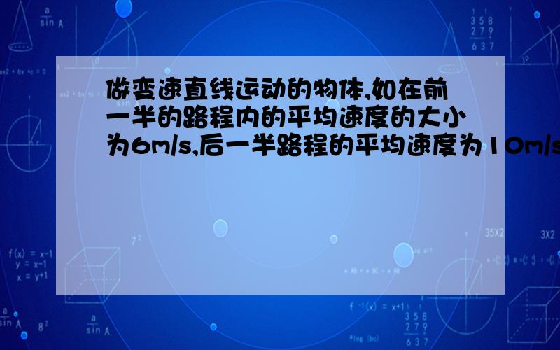 做变速直线运动的物体,如在前一半的路程内的平均速度的大小为6m/s,后一半路程的平均速度为10m/s,则在全程的平均速度 2v1V2/(v1+V2)=120/16=7.5m/s