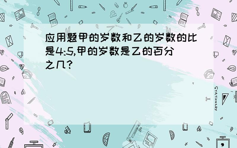 应用题甲的岁数和乙的岁数的比是4:5,甲的岁数是乙的百分之几?