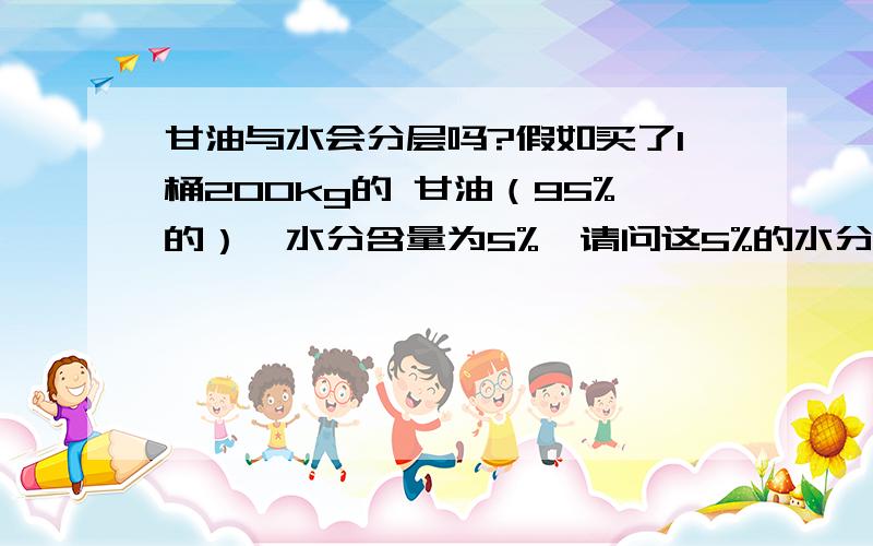 甘油与水会分层吗?假如买了1桶200kg的 甘油（95%的）,水分含量为5%,请问这5%的水分会分层吗?（静置了 很久以后）