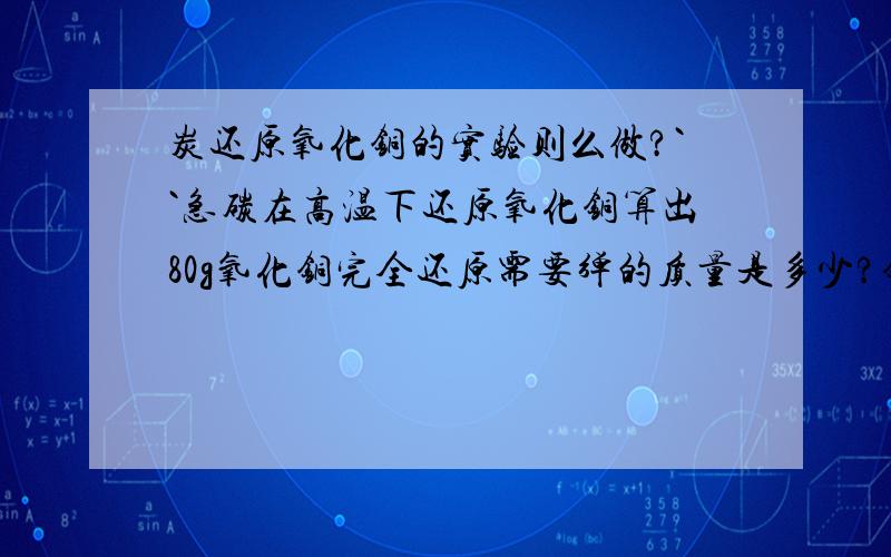 炭还原氧化铜的实验则么做?``急碳在高温下还原氧化铜算出80g氧化铜完全还原需要弹的质量是多少?铜是按64算的?我是63.为什么我家起来等于159?