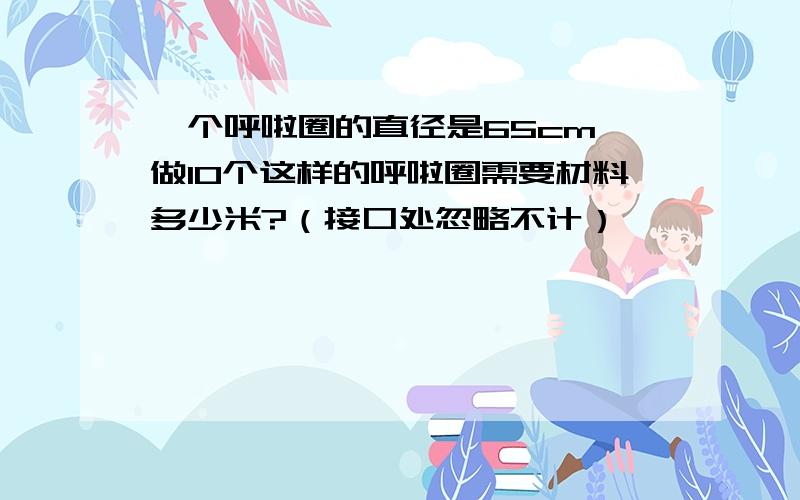 一个呼啦圈的直径是65cm,做10个这样的呼啦圈需要材料多少米?（接口处忽略不计）