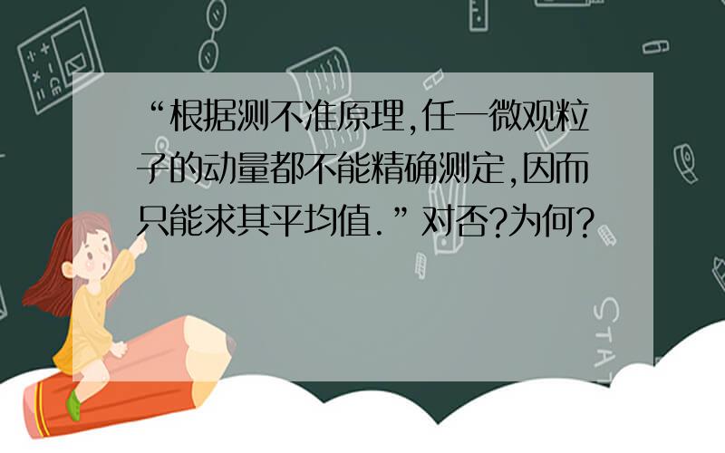 “根据测不准原理,任一微观粒子的动量都不能精确测定,因而只能求其平均值.”对否?为何?