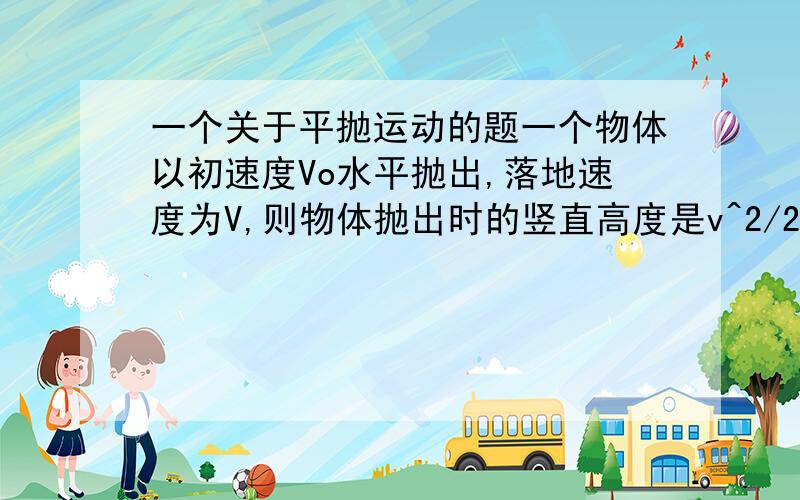 一个关于平抛运动的题一个物体以初速度Vo水平抛出,落地速度为V,则物体抛出时的竖直高度是v^2/2g 还是（V^2-Vo^2）/2g?