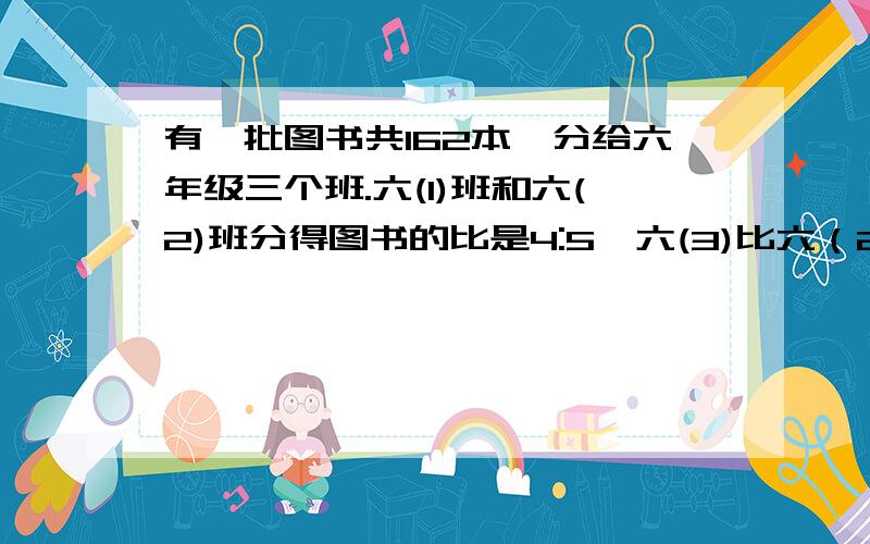 有一批图书共162本,分给六年级三个班.六(1)班和六(2)班分得图书的比是4:5,六(3)比六（2）班少3本.六（2）班分得图书多少本?