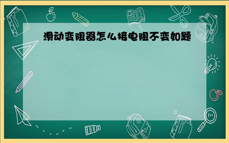 滑动变阻器怎么接电阻不变如题