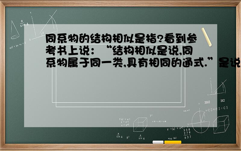 同系物的结构相似是指?看到参考书上说：“结构相似是说,同系物属于同一类,具有相同的通式.”是说要有一样的官能团吧?