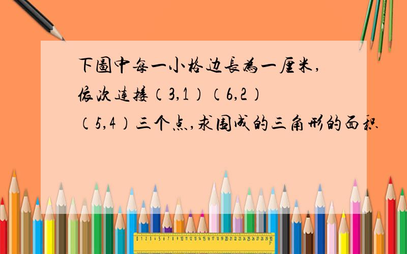 下图中每一小格边长为一厘米,依次连接（3,1）（6,2）（5,4）三个点,求围成的三角形的面积