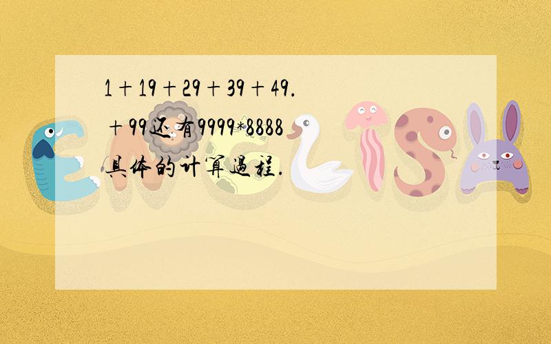 1+19+29+39+49.+99还有9999*8888具体的计算过程.