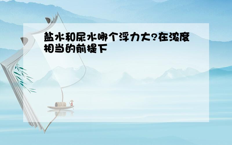 盐水和尿水哪个浮力大?在浓度相当的前提下