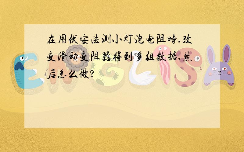 在用伏安法测小灯泡电阻时,改变滑动变阻器得到多组数据,然后怎么做?