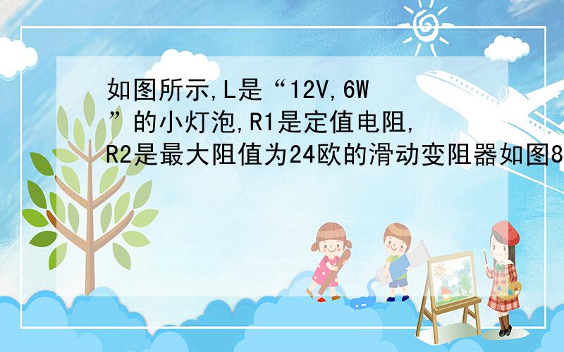 如图所示,L是“12V,6W”的小灯泡,R1是定值电阻,R2是最大阻值为24欧的滑动变阻器如图8所示,L是“12V 6W”的小灯泡,R1是定值电阻,R2是最大阻值为24Ω的滑动变阻器,电源电压和灯泡的电阻不变.求：