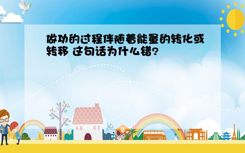 做功的过程伴随着能量的转化或转移 这句话为什么错?