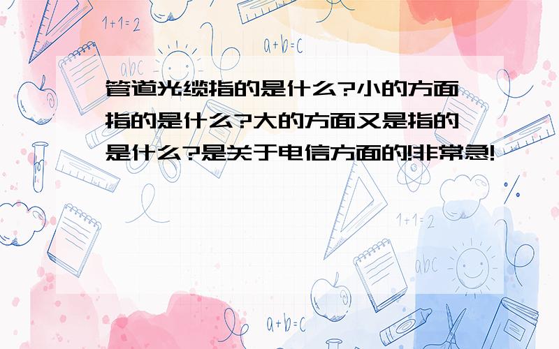 管道光缆指的是什么?小的方面指的是什么?大的方面又是指的是什么?是关于电信方面的!非常急!