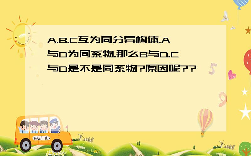 A.B.C互为同分异构体.A与D为同系物.那么B与D.C与D是不是同系物?原因呢??