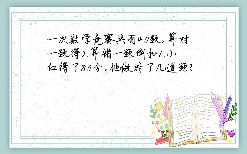一次数学竞赛共有40题,算对一题得2.算错一题倒扣1.小红得了80分,他做对了几道题?